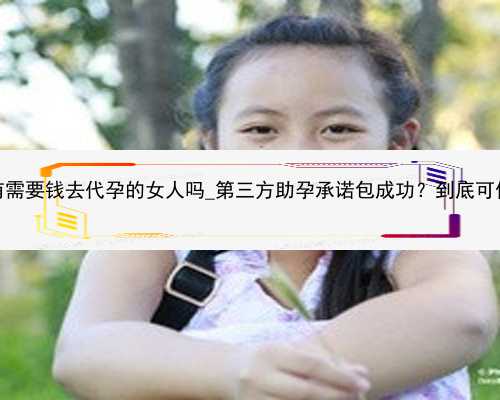 广州有需要钱去代孕的女人吗_第三方助孕承诺包成功？到底可信吗？