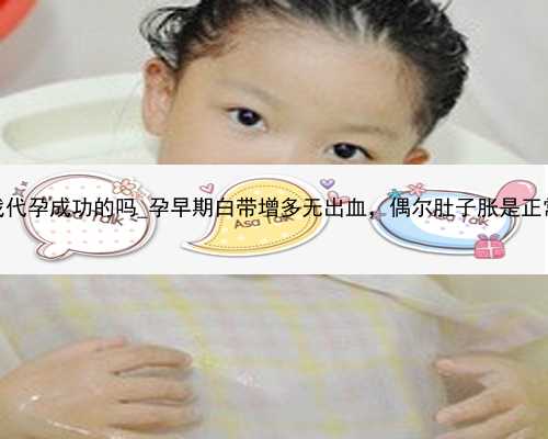 广州有找代孕成功的吗_孕早期白带增多无出血，偶尔肚子胀是正常的吗？