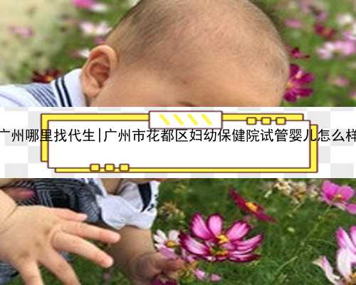 广州哪里找代生|广州市花都区妇幼保健院试管婴儿怎么样