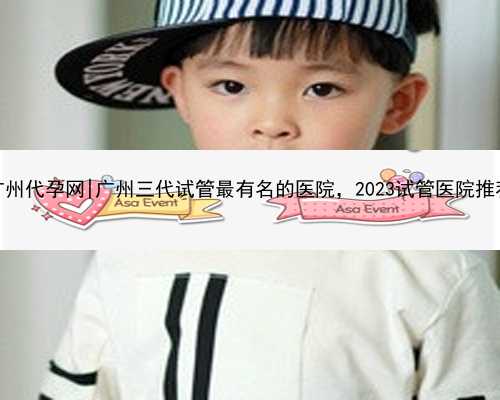 广州代孕网|广州三代试管最有名的医院，2023试管医院推荐