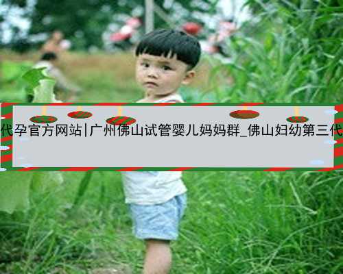 广州代孕官方网站|广州佛山试管婴儿妈妈群_佛山妇幼第三代试管